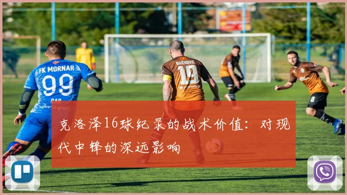 克洛泽16球纪录的战术价值：对现代中锋的深远影响