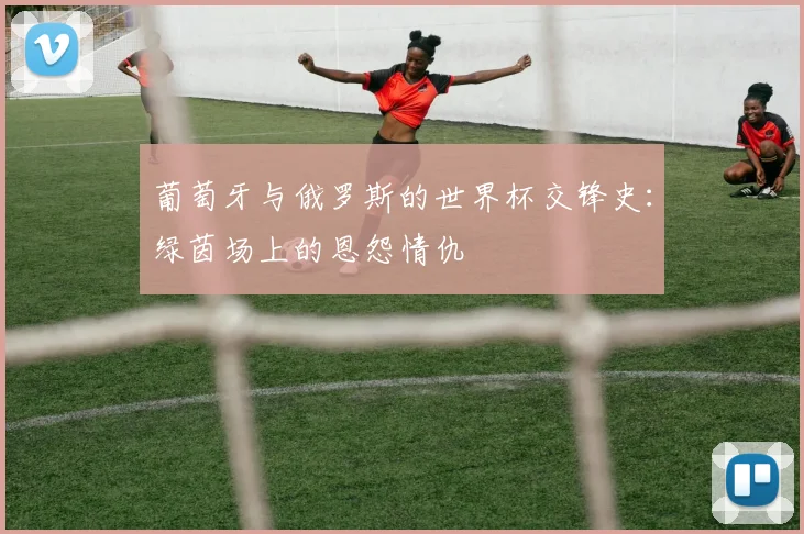 葡萄牙与俄罗斯的世界杯交锋史：绿茵场上的恩怨情仇