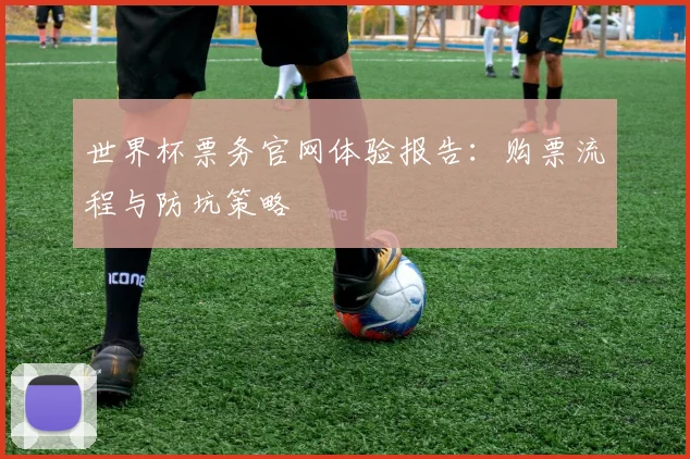 世界杯票务官网体验报告：购票流程与防坑策略