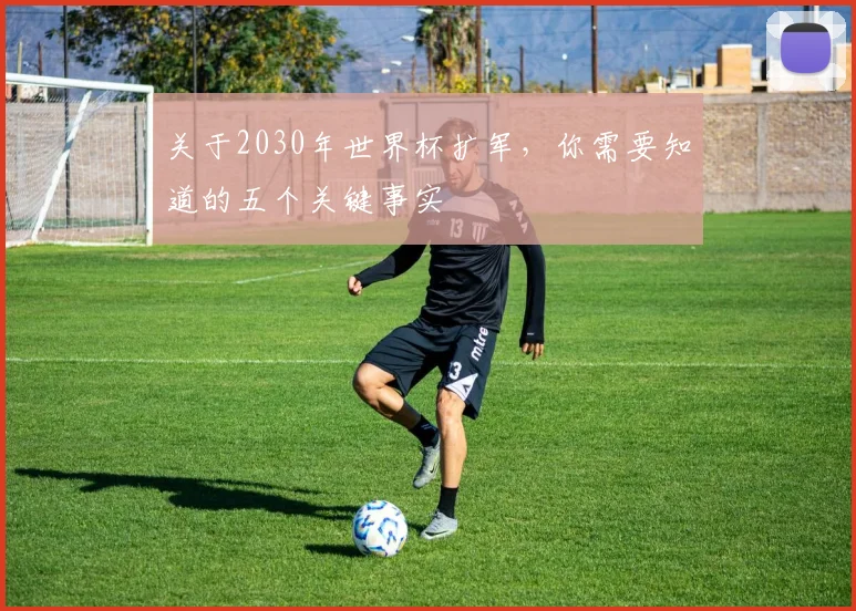 关于2030年世界杯扩军，你需要知道的五个关键事实