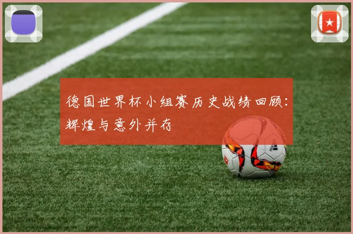 德国世界杯小组赛历史战绩回顾：辉煌与意外并存