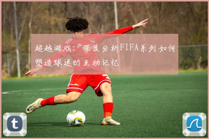 超越游戏：深度分析FIFA系列如何塑造球迷的互动记忆