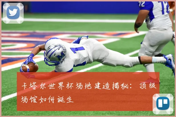 卡塔尔世界杯场地建造揭秘：顶级场馆如何诞生