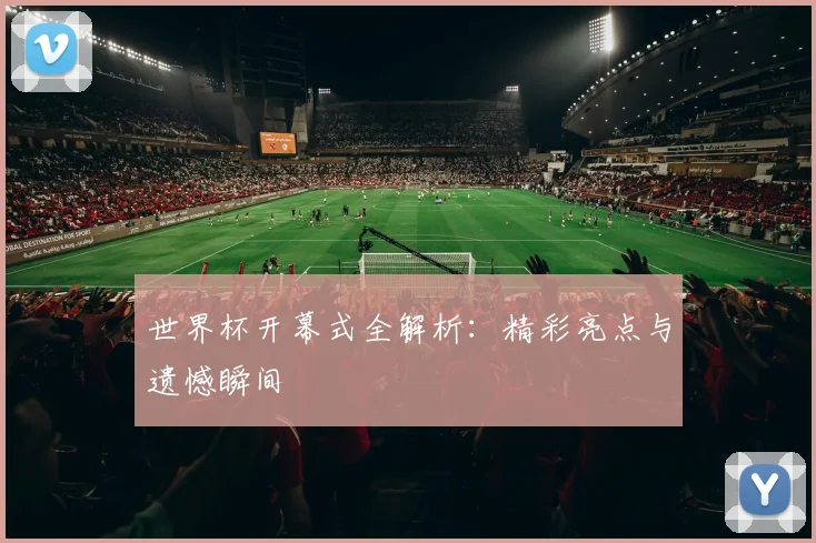 世界杯开幕式全解析：精彩亮点与遗憾瞬间
