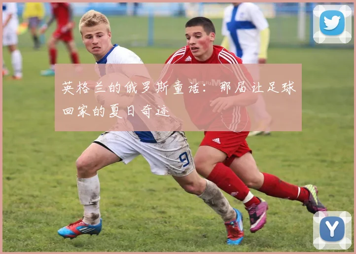英格兰的俄罗斯童话：那届让足球回家的夏日奇迹