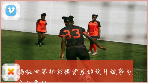 揭秘世界杯彩旗背后的设计故事与文化象征