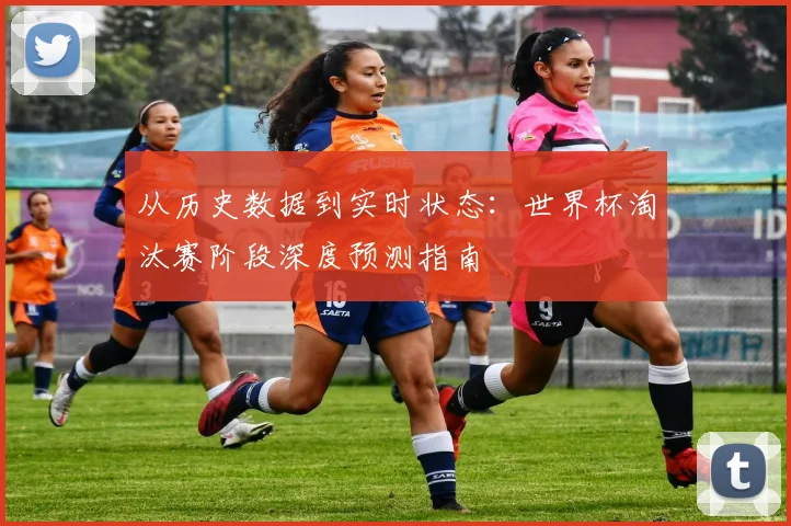 从历史数据到实时状态：世界杯淘汰赛阶段深度预测指南